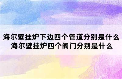 海尔壁挂炉下边四个管道分别是什么 海尔壁挂炉四个阀门分别是什么